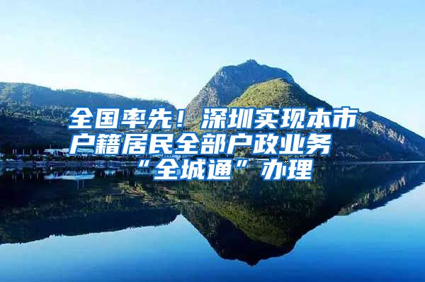 全国率先!深圳实现本市户籍居民全部户政业务“全城通”办理