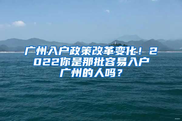 广州入户政策改革变化！2022你是那批容易入户广州的人吗？