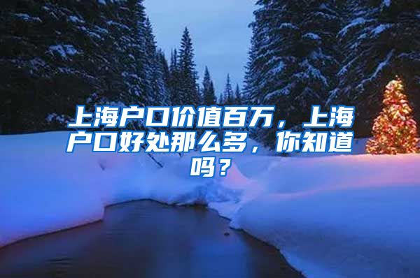 上海户口价值百万，上海户口好处那么多，你知道吗？
