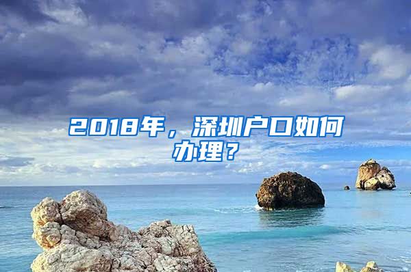 2018年，深圳户口如何办理？