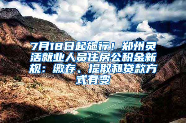 7月18日起施行！郑州灵活就业人员住房公积金新规：缴存、提取和贷款方式有变