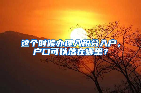 这个时候办理入积分入户,户口可以落在哪里?