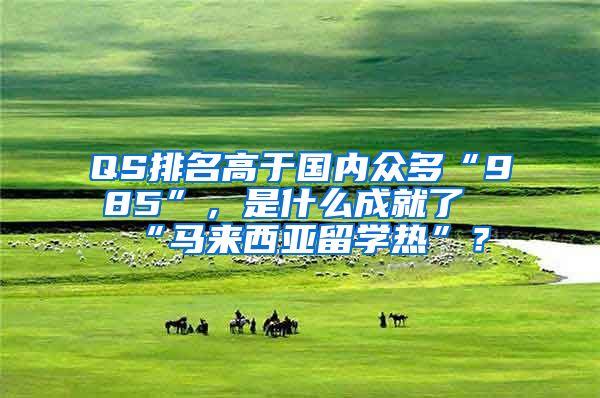 QS排名高于国内众多“985”，是什么成就了“马来西亚留学热”？