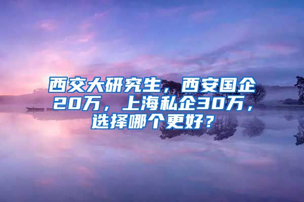 西交大研究生，西安国企20万，上海私企30万，选择哪个更好？