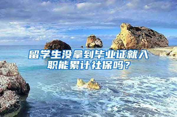 留学生没拿到毕业证就入职能累计社保吗?