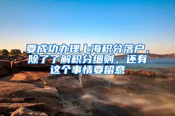 要成功办理上海积分落户,除了了解积分细则,还有这个事情要留意