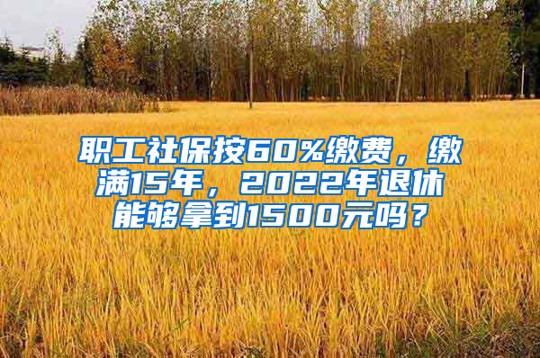 职工社保按60%缴费，缴满15年，2022年退休能够拿到1500元吗？