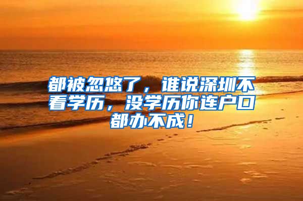 都被忽悠了,谁说深圳不看学历,没学历你连户口都办不成!