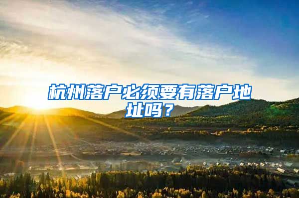 杭州落户必须要有落户地址吗？