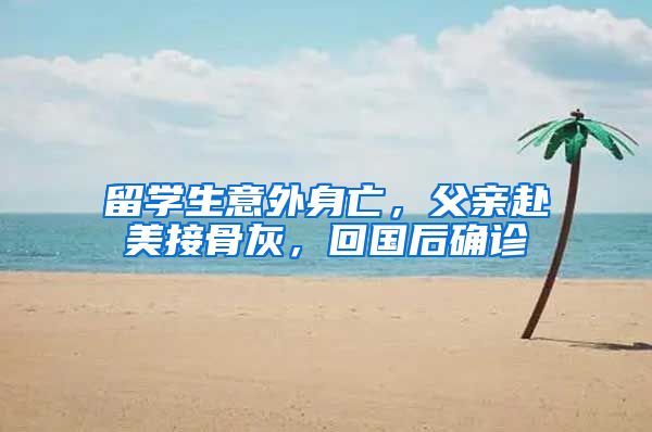留学生意外身亡，父亲赴美接骨灰，回国后确诊