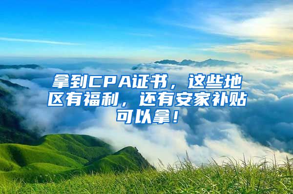 拿到CPA证书，这些地区有福利，还有安家补贴可以拿！