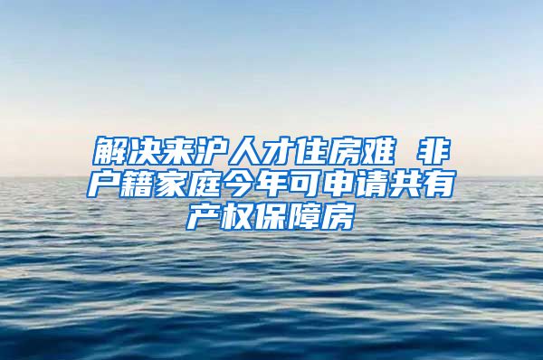 解决来沪人才住房难 非户籍家庭今年可申请共有产权保障房