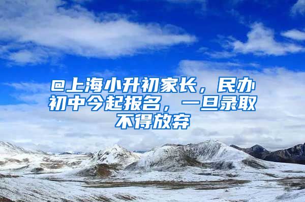 @上海小升初家长，民办初中今起报名，一旦录取不得放弃