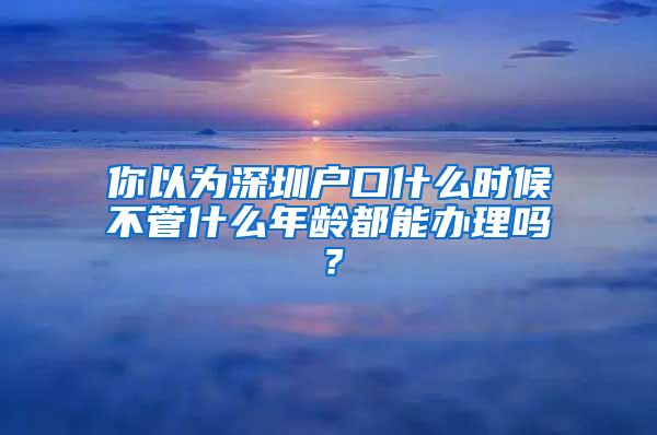 你以为深圳户口什么时候不管什么年龄都能办理吗?