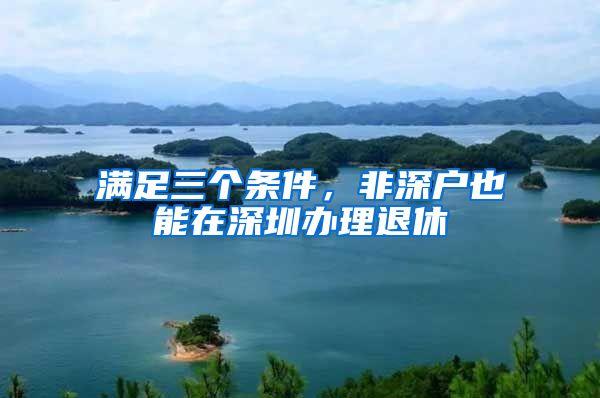 满足三个条件,非深户也能在深圳办理退休