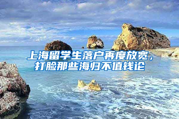 上海留学生落户再度放宽,打脸那些海归不值钱论