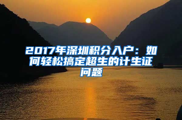 2017年深圳积分入户:如何轻松搞定超生的计生证问题