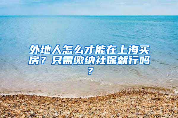 外地人怎么才能在上海买房?只需缴纳社保就行吗?