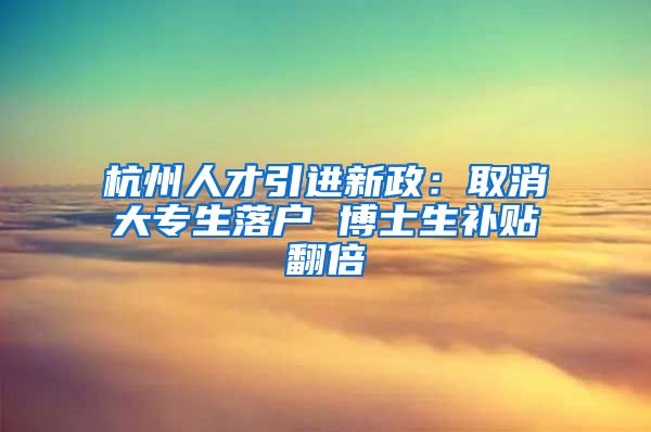 杭州人才引进新政：取消大专生落户 博士生补贴翻倍