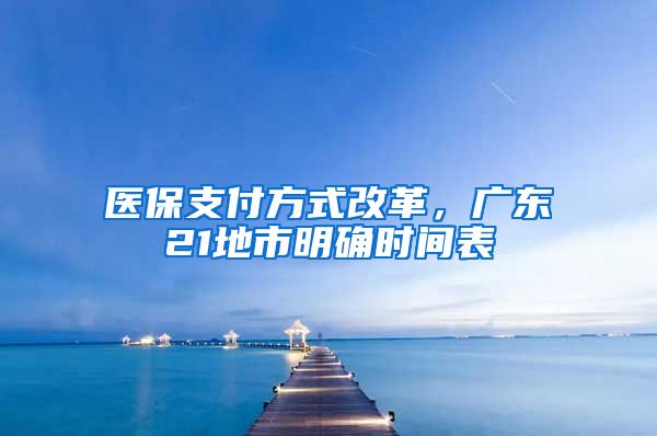 医保支付方式改革，广东21地市明确时间表