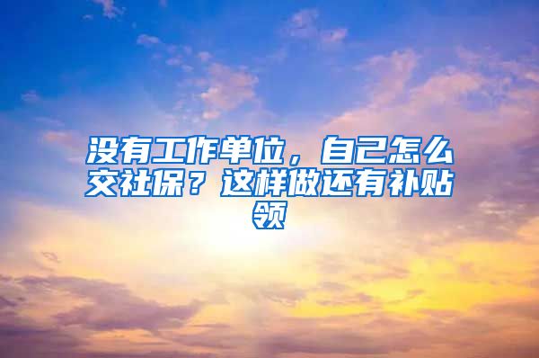 没有工作单位，自己怎么交社保？这样做还有补贴领