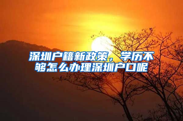 深圳户籍新政策，学历不够怎么办理深圳户口呢