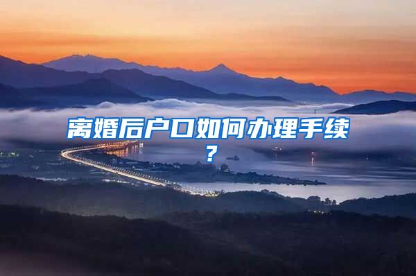 离婚后户口如何办理手续?