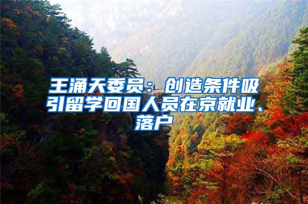 王涌天委员:创造条件吸引留学回国人员在京就业、落户