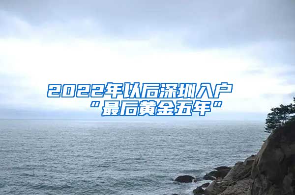 2022年以后深圳入户“最后黄金五年”