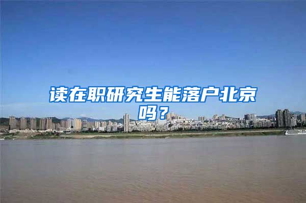 读在职研究生能落户北京吗？