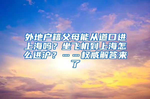 外地户籍父母能从道口进上海吗？坐飞机到上海怎么进沪？……权威解答来了