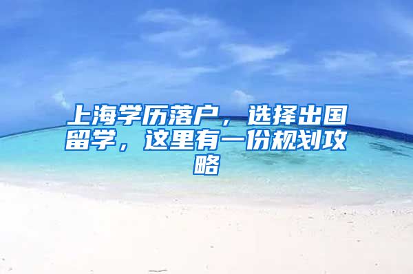 上海学历落户，选择出国留学，这里有一份规划攻略