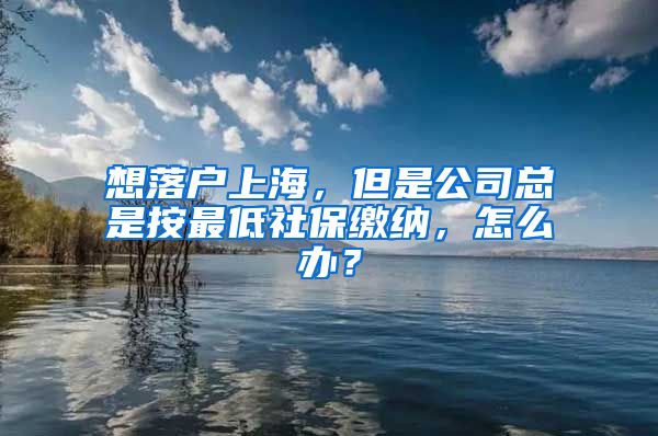 想落户上海,但是公司总是按最低社保缴纳,怎么办?