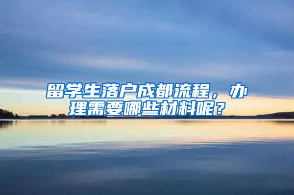 留学生落户成都流程,办理需要哪些材料呢?