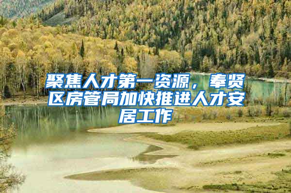 聚焦人才第一资源，奉贤区房管局加快推进人才安居工作