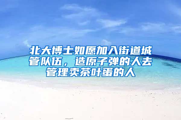 北大博士如愿加入街道城管队伍,造原子弹的人去管理卖茶叶蛋的人