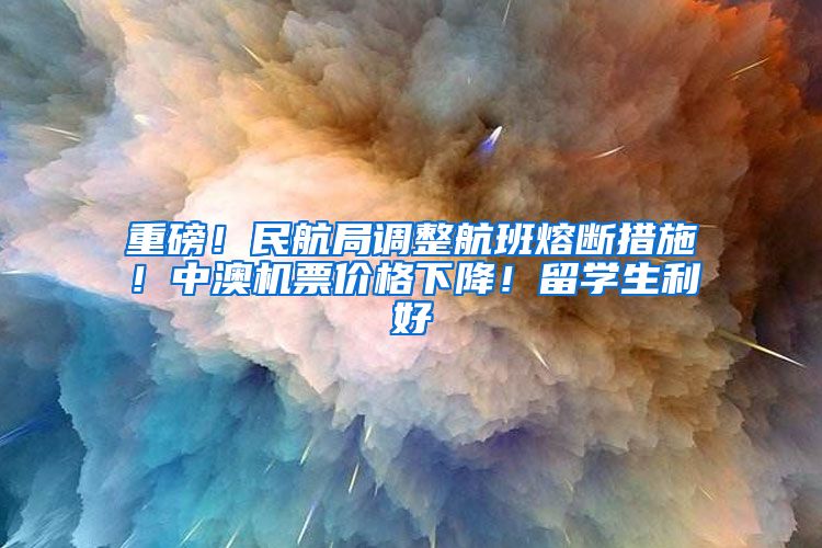 重磅!民航局调整航班熔断措施!中澳机票价格下降!留学生利好