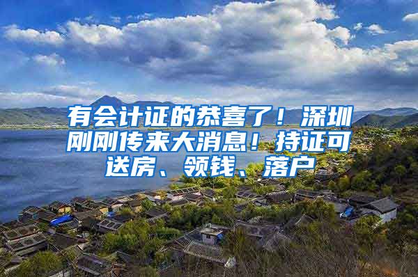 有会计证的恭喜了！深圳刚刚传来大消息！持证可送房、领钱、落户