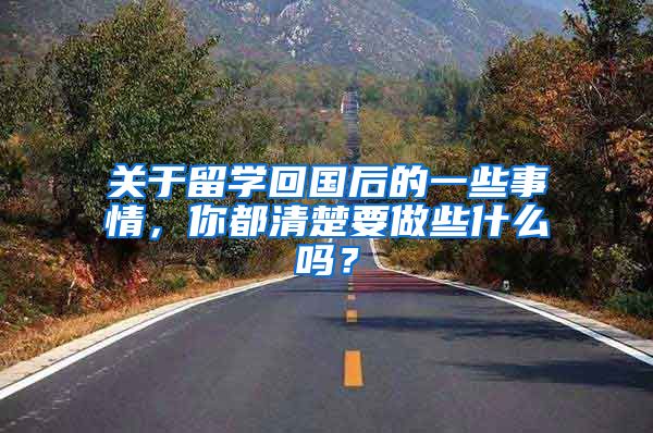 关于留学回国后的一些事情，你都清楚要做些什么吗？