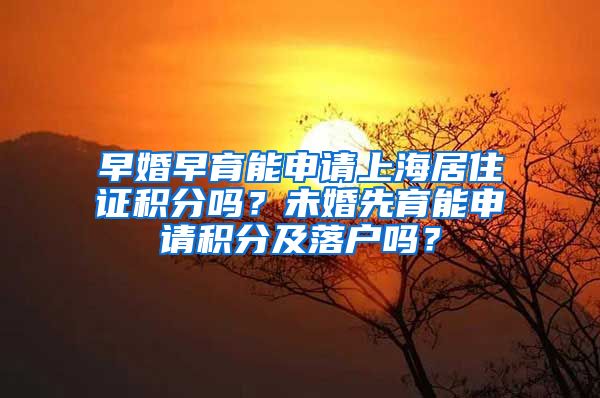 早婚早育能申请上海居住证积分吗？未婚先育能申请积分及落户吗？