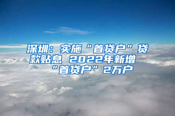 深圳:实施“首贷户”贷款贴息 2022年新增“首贷户”2万户