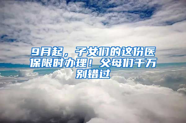 9月起，子女们的这份医保限时办理！父母们千万别错过