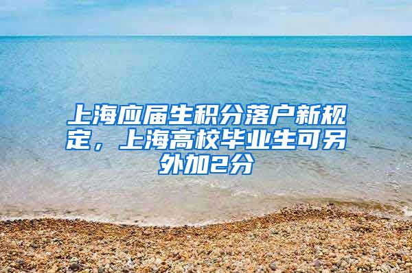 上海应届生积分落户新规定,上海高校毕业生可另外加2分