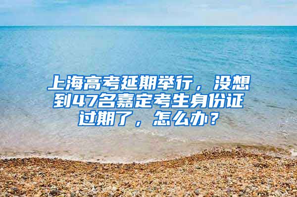 上海高考延期举行，没想到47名嘉定考生身份证过期了，怎么办？