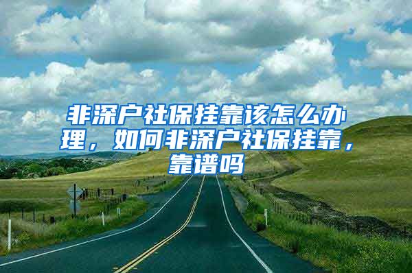 非深户社保挂靠该怎么办理,如何非深户社保挂靠,靠谱吗