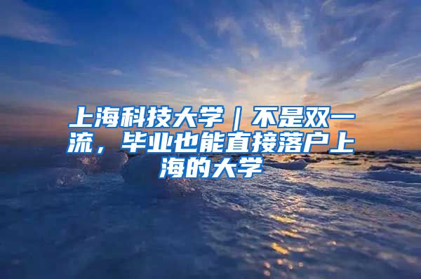 上海科技大学|不是双一流,毕业也能直接落户上海的大学