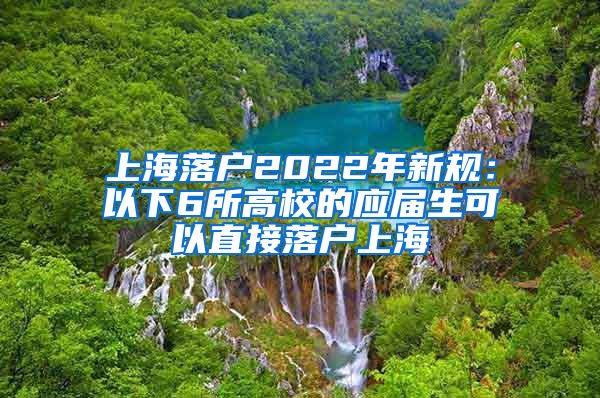 上海落户2022年新规:以下6所高校的应届生可以直接落户上海