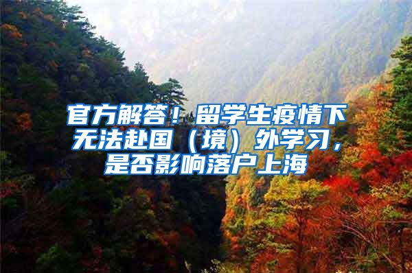 官方解答！留学生疫情下无法赴国（境）外学习，是否影响落户上海