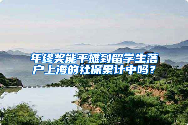 年终奖能平摊到留学生落户上海的社保累计中吗?