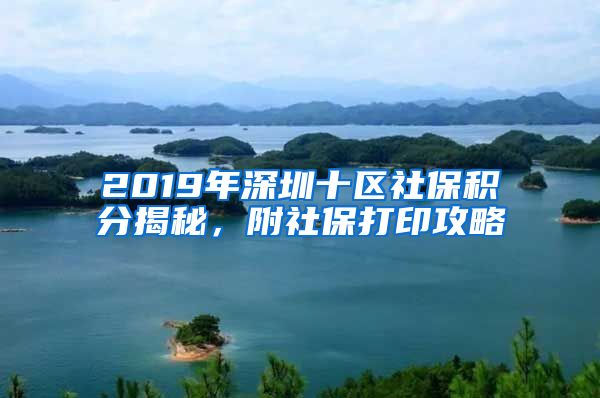 2019年深圳十区社保积分揭秘，附社保打印攻略